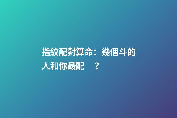 指紋配對算命：幾個斗的人和你最配？